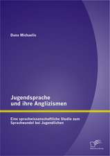 Jugendsprache Und Ihre Anglizismen: Eine Sprachwissenschaftliche Studie Zum Sprachwandel Bei Jugendlichen