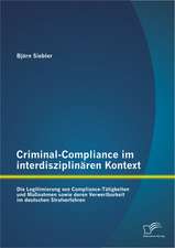 Criminal-Compliance Im Interdisziplinaren Kontext: Die Legitimierung Von Compliance-Tatigkeiten Und Massnahmen Sowie Deren Verwertbarkeit Im Deutschen