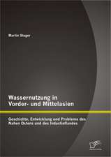 Wassernutzung in Vorder- Und Mittelasien: Geschichte, Entwicklung Und Probleme Des Nahen Ostens Und Des Industieflandes