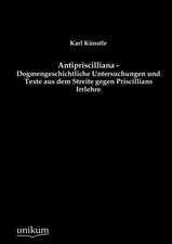 Antipriscilliana - Dogmengeschichtliche Untersuchungen und Texte aus dem Streite gegen Priscillians Irrlehre