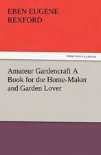 Amateur Gardencraft a Book for the Home-Maker and Garden Lover: New and Old