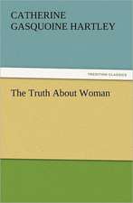 The Truth about Woman: His Love and Exploits, Together with Some Account of the Singular Manner by