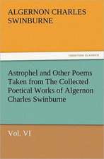 Astrophel and Other Poems Taken from the Collected Poetical Works of Algernon Charles Swinburne, Vol. VI: With Some of the Best Passages of the Saint's Writings