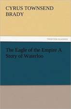 The Eagle of the Empire a Story of Waterloo: The Cathedral Church of Norwich a Description of Its Fabric and a Brief History of the Episcopal See