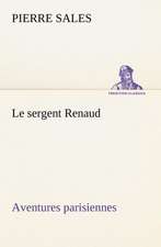 Le Sergent Renaud Aventures Parisiennes: Une Partie de La C Te Nord, L' Le Aux Oeufs, L'Anticosti, L' Le Saint-Paul, L'Archipel de La Madeleine