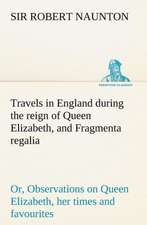 Travels in England During the Reign of Queen Elizabeth, and Fragmenta Regalia; Or, Observations on Queen Elizabeth, Her Times and Favourites: Positive and Negative