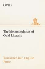 The Metamorphoses of Ovid Literally Translated Into English Prose, with Copious Notes and Explanations: Prior, Congreve, Blackmore, Pope