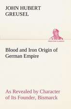 Blood and Iron Origin of German Empire as Revealed by Character of Its Founder, Bismarck: Treasures of the Island