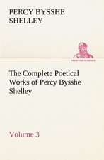 The Complete Poetical Works of Percy Bysshe Shelley - Volume 3