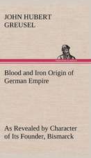 Blood and Iron Origin of German Empire as Revealed by Character of Its Founder, Bismarck: Treasures of the Island