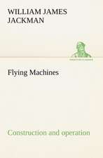 Flying Machines: Construction and Operation; A Practical Book Which Shows, in Illustrations, Working Plans and Text, How to Build and N