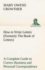 How to Write Letters (Formerly the Book of Letters) a Complete Guide to Correct Business and Personal Correspondence: With Specimens of Esperanto and Grammar