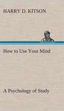 How to Use Your Mind a Psychology of Study: Being a Manual for the Use of Students and Teachers in the Administration of Supervised Study