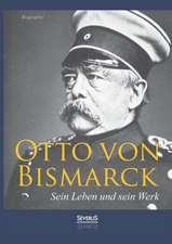 Otto Von Bismarck - Sein Leben Und Sein Werk. Biographie: Ein Bild Seines Lebens