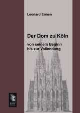 Der Dom zu Köln, von seinem Beginn bis zur Vollendung