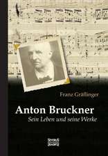 Anton Bruckner: Sein Leben und seine Werke