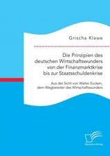 Die Prinzipien Des Deutschen Wirtschaftswunders Von Der Finanzmarktkrise Bis Zur Staatsschuldenkrise: Aus Der Sicht Von Walter Eucken, Dem Wegbereiter