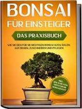 Bonsai für Einsteiger - Das Praxisbuch: Wie Sie den für Sie richtigen Bonsai auswählen, aufziehen, zuschneiden und pflegen - inkl. der 10 besten Tipps für die Bonsaizucht