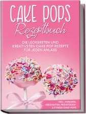 Cake Pops Rezeptbuch: Die leckersten und kreativsten Cake Pop Rezepte für jeden Anlass - inkl. veganen, herzhaften, Frühstücks- & Fitness-Cake-Pops