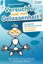 Versuch´s mal mit Gelassenheit: Die geniale Anti-Stress-Formel für sofortigen Stressabbau! Wie Sie die Ruhe in Person werden und in jeder Situation absolut gelassen bleiben (inkl. Übungen & Workbook)