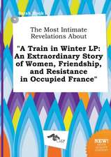 The Most Intimate Revelations about a Train in Winter LP: An Extraordinary Story of Women, Friendship, and Resistance in Occupied France