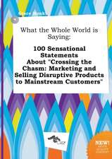 What the Whole World Is Saying: 100 Sensational Statements about Crossing the Chasm: Marketing and Selling Disruptive Products to Mainstream Customer