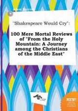 Shakespeare Would Cry: 100 Mere Mortal Reviews of from the Holy Mountain: A Journey Among the Christians of the Middle East