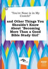 You're Nose Is in My Crotch! and Other Things You Shouldn't Know about Becoming More Than a Good Bible Study Girl