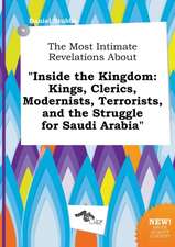 The Most Intimate Revelations about Inside the Kingdom: Kings, Clerics, Modernists, Terrorists, and the Struggle for Saudi Arabia