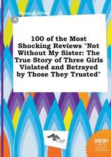 100 of the Most Shocking Reviews Not Without My Sister: The True Story of Three Girls Violated and Betrayed by Those They Trusted