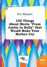 For Shame! 100 Things about Movie from Justin to Kelly That Would Make Your Mother Cry