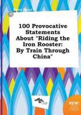 100 Provocative Statements about Riding the Iron Rooster: By Train Through China