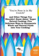 You're Nose Is in My Crotch! and Other Things You Shouldn't Know about Super Natural Cooking: Five Delicious Ways to Incorporate Whole and Natural