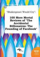 Shakespeare Would Cry: 100 Mere Mortal Reviews of the Accidental Billionaires: The Founding of Facebook