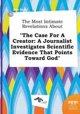 The Most Intimate Revelations about the Case for a Creator: A Journalist Investigates Scientific Evidence That Points Toward God