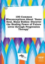 100 Common Misconceptions about Same Soul, Many Bodies: Discover the Healing Power of Future Lives Through Progression Therapy