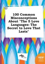 100 Common Misconceptions about the 5 Love Languages: The Secret to Love That Lasts