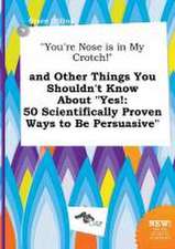 You're Nose Is in My Crotch! and Other Things You Shouldn't Know about Yes!: 50 Scientifically Proven Ways to Be Persuasive