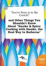 You're Nose Is in My Crotch! and Other Things You Shouldn't Know about Smoke & Spice: Cooking with Smoke, the Real Way to Barbecue