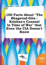 100 Facts about the Bhagavad-Gita: Krishna's Counsel in Time of War That Even the CIA Doesn't Know