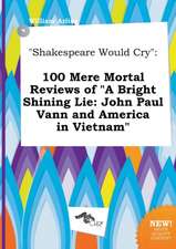 Shakespeare Would Cry: 100 Mere Mortal Reviews of a Bright Shining Lie: John Paul Vann and America in Vietnam