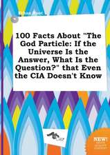 100 Facts about the God Particle: If the Universe Is the Answer, What Is the Question? That Even the CIA Doesn't Know