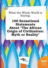 What the Whole World Is Saying: 100 Sensational Statements about the African Origin of Civilization: Myth or Reality