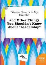 You're Nose Is in My Crotch! and Other Things You Shouldn't Know about Leadership