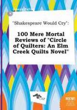 Shakespeare Would Cry: 100 Mere Mortal Reviews of Circle of Quilters: An ELM Creek Quilts Novel