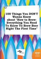 100 Things You Don't Wanna Know about How to Brew: Everything You Need to Know to Brew Beer Right the First Time