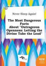 Never Sleep Again! the Most Dangerous Facts about Outrageous Openness: Letting the Divine Take the Lead