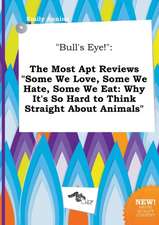 Bull's Eye!: The Most Apt Reviews Some We Love, Some We Hate, Some We Eat: Why It's So Hard to Think Straight about Animals