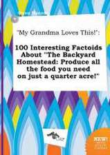 My Grandma Loves This!: 100 Interesting Factoids about the Backyard Homestead: Produce All the Food You Need on Just a Quarter Acre!