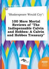 Shakespeare Would Cry: 100 Mere Mortal Reviews of the Indispensable Calvin and Hobbes: A Calvin and Hobbes Treasury